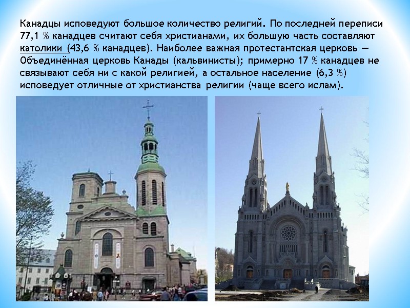 Канадцы исповедуют большое количество религий. По последней переписи 77,1 % канадцев считают себя христианами,